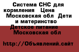 Система СНС для кормления › Цена ­ 1 500 - Московская обл. Дети и материнство » Детское питание   . Московская обл.